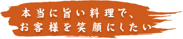 本当に旨い料理でお客様を笑顔にしたい